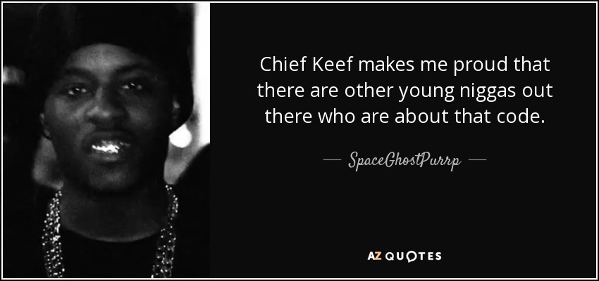 Chief Keef makes me proud that there are other young niggas out there who are about that code. - SpaceGhostPurrp