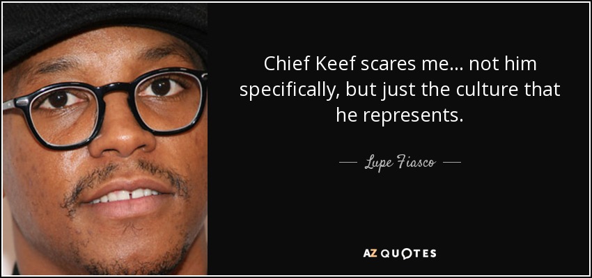 Chief Keef scares me... not him specifically, but just the culture that he represents. - Lupe Fiasco
