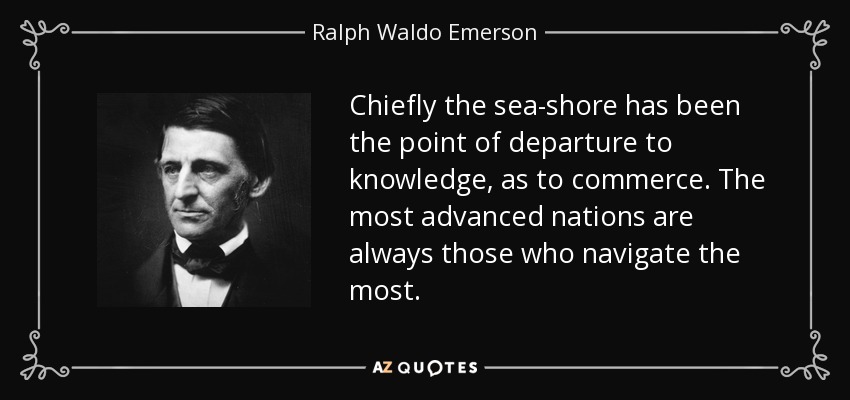 Chiefly the sea-shore has been the point of departure to knowledge, as to commerce. The most advanced nations are always those who navigate the most. - Ralph Waldo Emerson