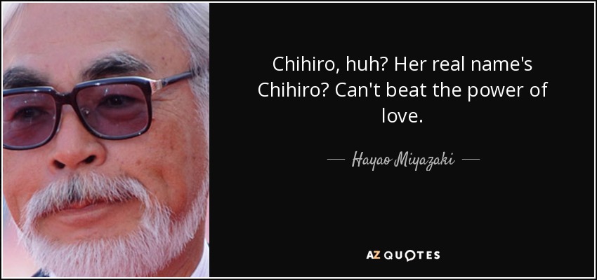 Chihiro, huh? Her real name's Chihiro? Can't beat the power of love. - Hayao Miyazaki