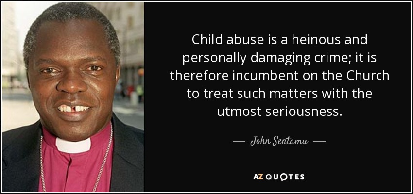 Child abuse is a heinous and personally damaging crime; it is therefore incumbent on the Church to treat such matters with the utmost seriousness. - John Sentamu