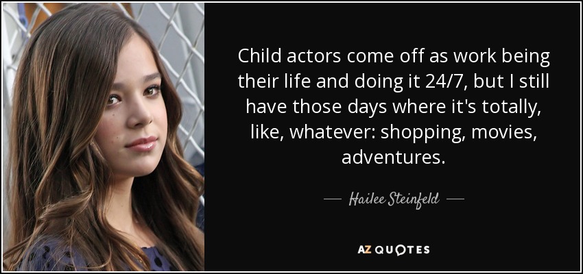 Child actors come off as work being their life and doing it 24/7, but I still have those days where it's totally, like, whatever: shopping, movies, adventures. - Hailee Steinfeld