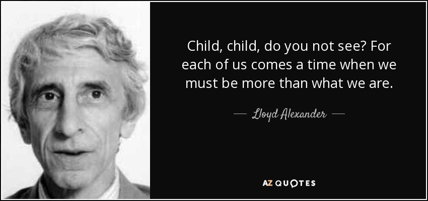 Child, child, do you not see? For each of us comes a time when we must be more than what we are. - Lloyd Alexander