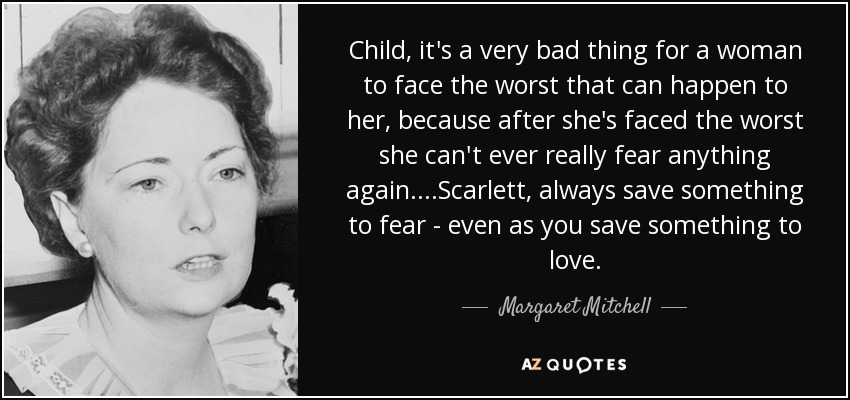 Child, it's a very bad thing for a woman to face the worst that can happen to her, because after she's faced the worst she can't ever really fear anything again. ...Scarlett, always save something to fear - even as you save something to love. - Margaret Mitchell