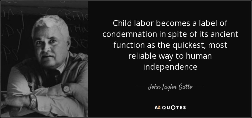 Child labor becomes a label of condemnation in spite of its ancient function as the quickest, most reliable way to human independence - John Taylor Gatto