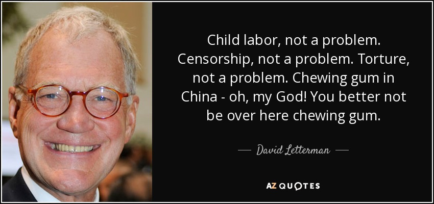 Child labor, not a problem. Censorship, not a problem. Torture, not a problem. Chewing gum in China - oh, my God! You better not be over here chewing gum. - David Letterman