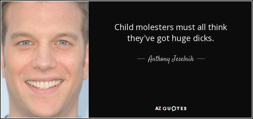 Child molesters must all think they've got huge dicks. - Anthony Jeselnik