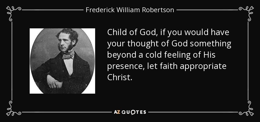 Child of God, if you would have your thought of God something beyond a cold feeling of His presence, let faith appropriate Christ. - Frederick William Robertson