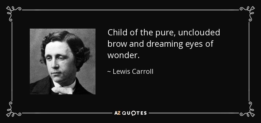 Child of the pure, unclouded brow and dreaming eyes of wonder. - Lewis Carroll
