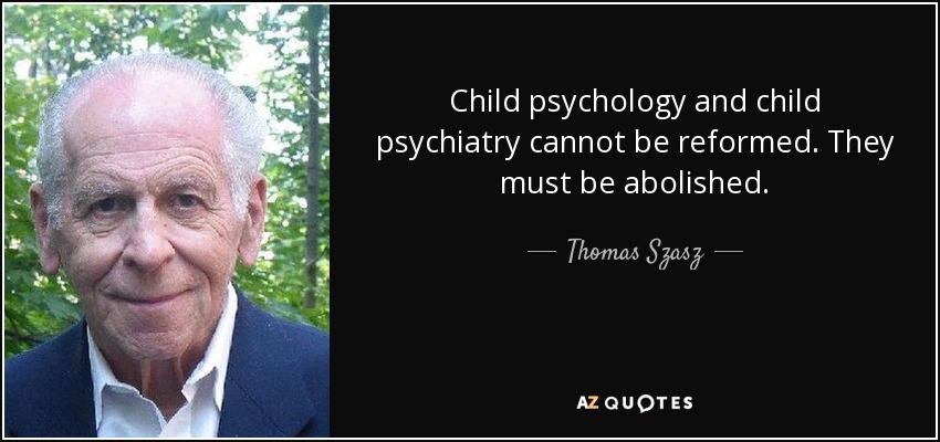 Child psychology and child psychiatry cannot be reformed. They must be abolished. - Thomas Szasz