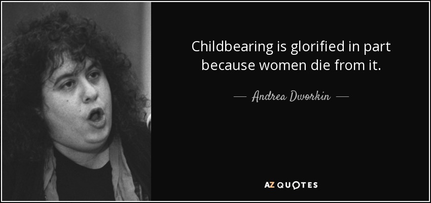 Childbearing is glorified in part because women die from it. - Andrea Dworkin