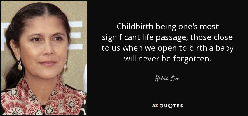 Childbirth being one's most significant life passage, those close to us when we open to birth a baby will never be forgotten. - Robin Lim