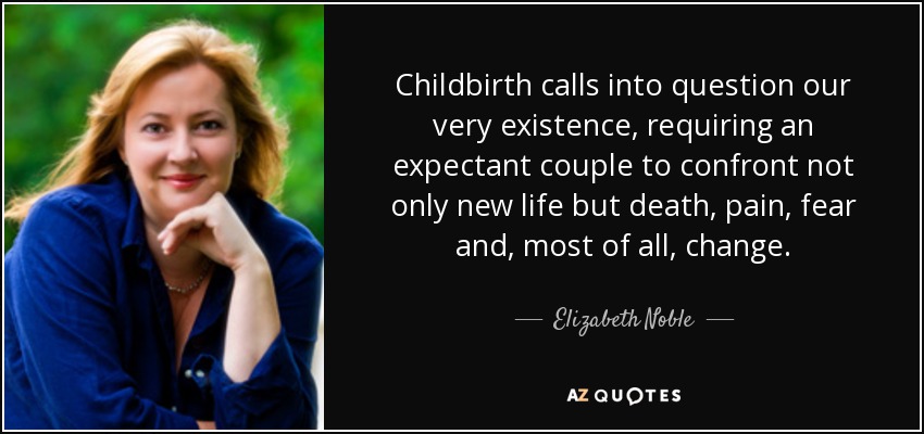 Childbirth calls into question our very existence, requiring an expectant couple to confront not only new life but death, pain, fear and, most of all, change. - Elizabeth Noble