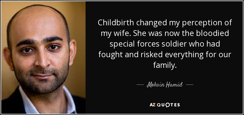 Childbirth changed my perception of my wife. She was now the bloodied special forces soldier who had fought and risked everything for our family. - Mohsin Hamid