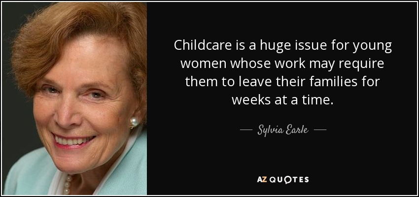 Childcare is a huge issue for young women whose work may require them to leave their families for weeks at a time. - Sylvia Earle