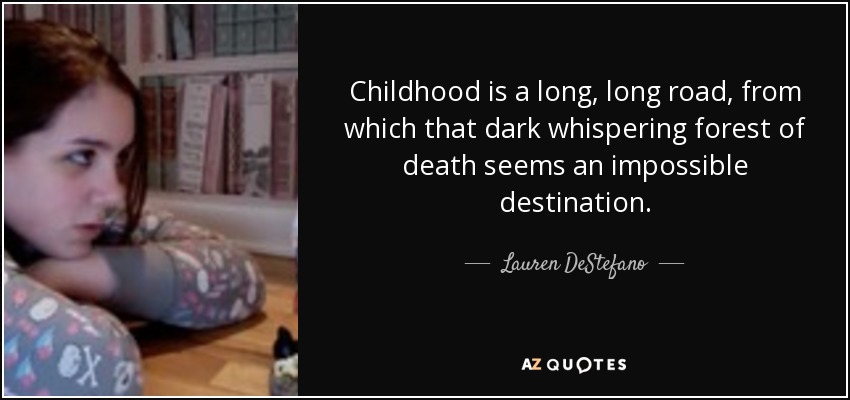 Childhood is a long, long road, from which that dark whispering forest of death seems an impossible destination. - Lauren DeStefano