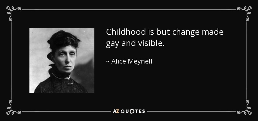 Childhood is but change made gay and visible. - Alice Meynell