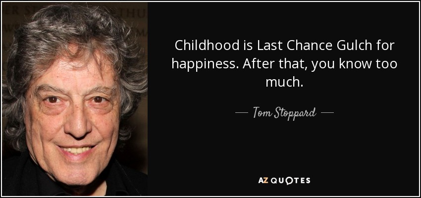 Childhood is Last Chance Gulch for happiness. After that, you know too much. - Tom Stoppard