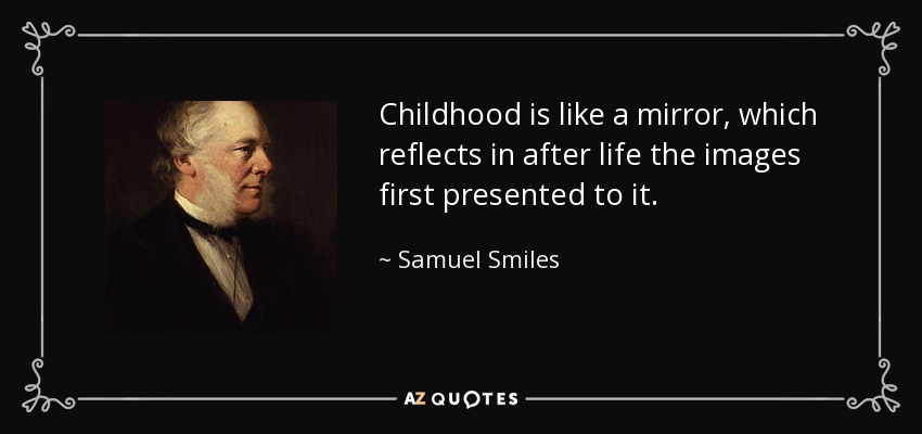 Childhood is like a mirror, which reflects in after life the images first presented to it. - Samuel Smiles