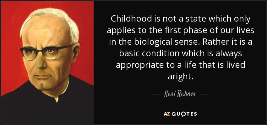 Childhood is not a state which only applies to the first phase of our lives in the biological sense. Rather it is a basic condition which is always appropriate to a life that is lived aright. - Karl Rahner