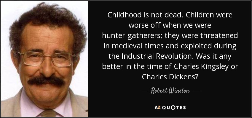 Childhood is not dead. Children were worse off when we were hunter-gatherers; they were threatened in medieval times and exploited during the Industrial Revolution. Was it any better in the time of Charles Kingsley or Charles Dickens? - Robert Winston