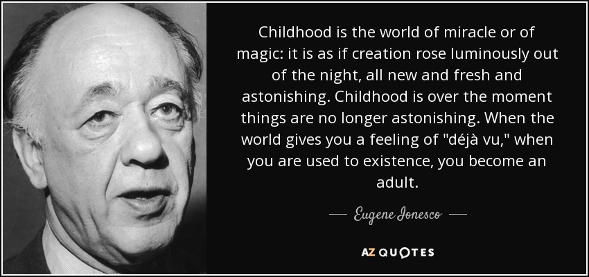 Childhood is the world of miracle or of magic: it is as if creation rose luminously out of the night, all new and fresh and astonishing. Childhood is over the moment things are no longer astonishing. When the world gives you a feeling of 