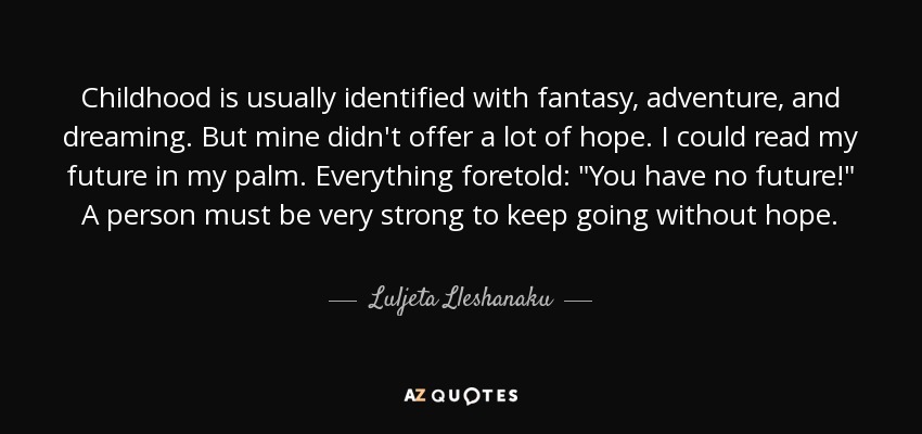 Childhood is usually identified with fantasy, adventure, and dreaming. But mine didn't offer a lot of hope. I could read my future in my palm. Everything foretold: 