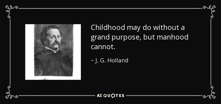 Childhood may do without a grand purpose, but manhood cannot. - J. G. Holland