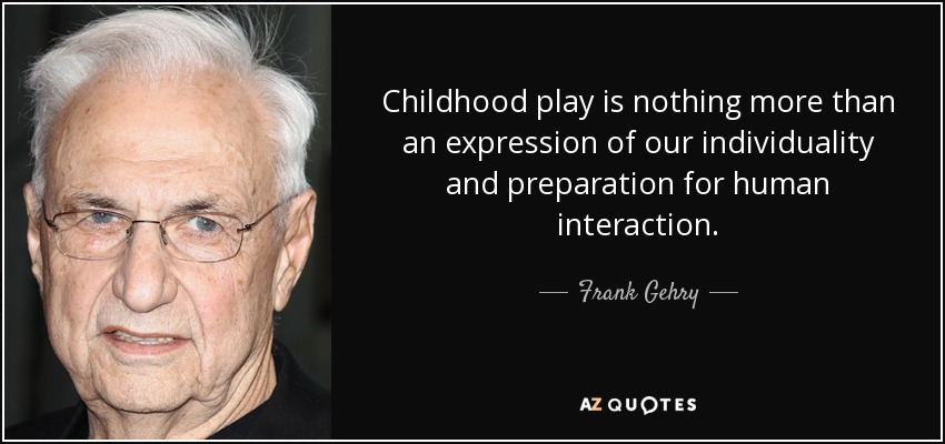 Childhood play is nothing more than an expression of our individuality and preparation for human interaction. - Frank Gehry