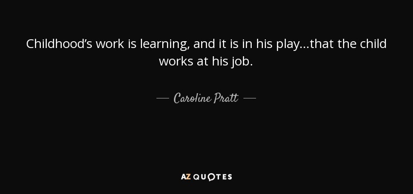 Childhood’s work is learning, and it is in his play...that the child works at his job. - Caroline Pratt