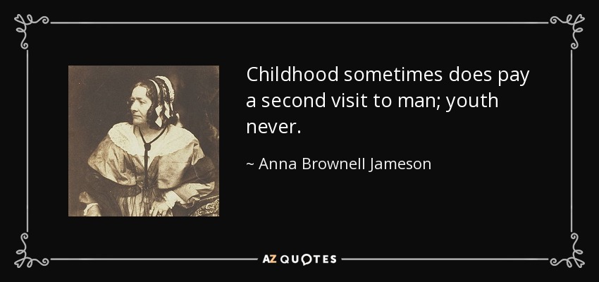 Childhood sometimes does pay a second visit to man; youth never. - Anna Brownell Jameson