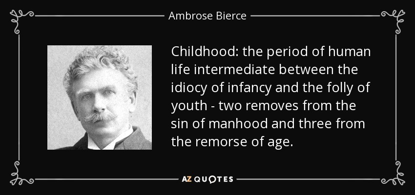 Childhood: the period of human life intermediate between the idiocy of infancy and the folly of youth - two removes from the sin of manhood and three from the remorse of age. - Ambrose Bierce