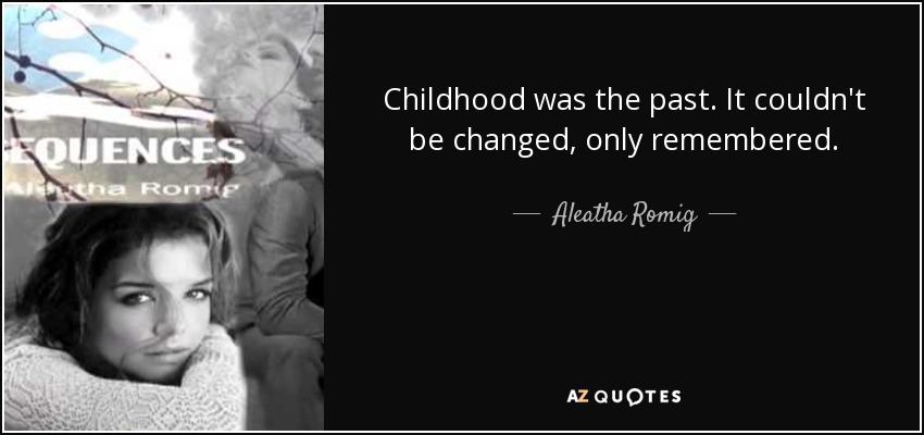 Childhood was the past. It couldn't be changed, only remembered. - Aleatha Romig