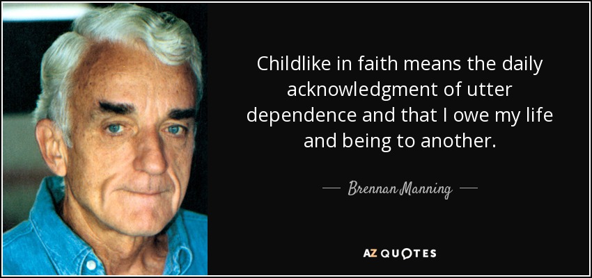 Childlike in faith means the daily acknowledgment of utter dependence and that I owe my life and being to another. - Brennan Manning