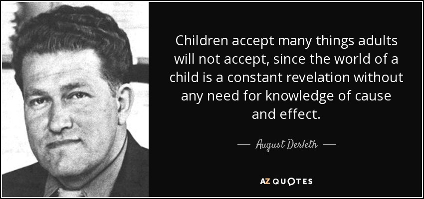 Children accept many things adults will not accept, since the world of a child is a constant revelation without any need for knowledge of cause and effect. - August Derleth