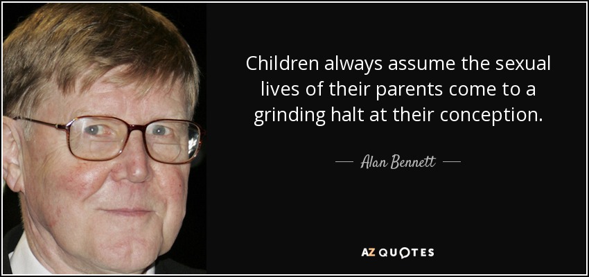 Children always assume the sexual lives of their parents come to a grinding halt at their conception. - Alan Bennett