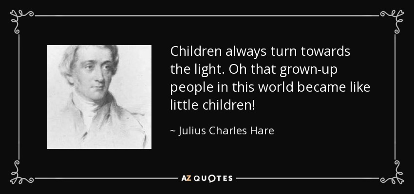 Children always turn towards the light. Oh that grown-up people in this world became like little children! - Julius Charles Hare