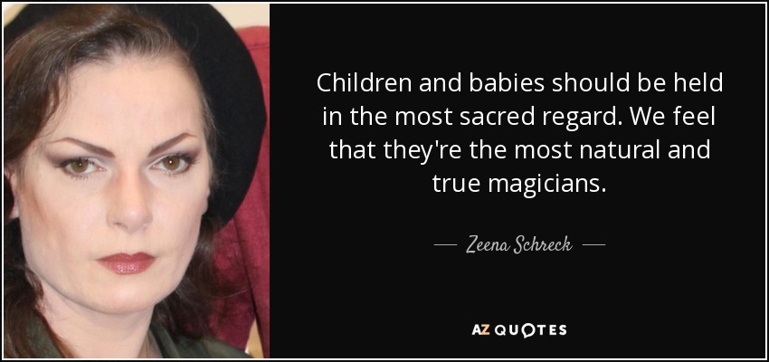 Children and babies should be held in the most sacred regard. We feel that they're the most natural and true magicians. - Zeena Schreck