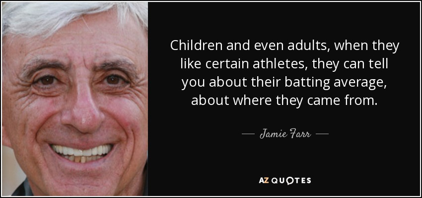 Children and even adults, when they like certain athletes, they can tell you about their batting average, about where they came from. - Jamie Farr