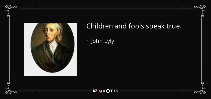 Children and fools speak true. - John Lyly