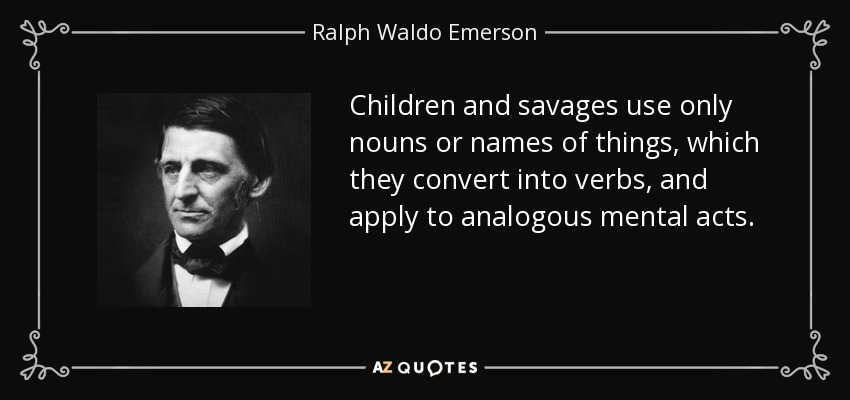 Children and savages use only nouns or names of things, which they convert into verbs, and apply to analogous mental acts. - Ralph Waldo Emerson