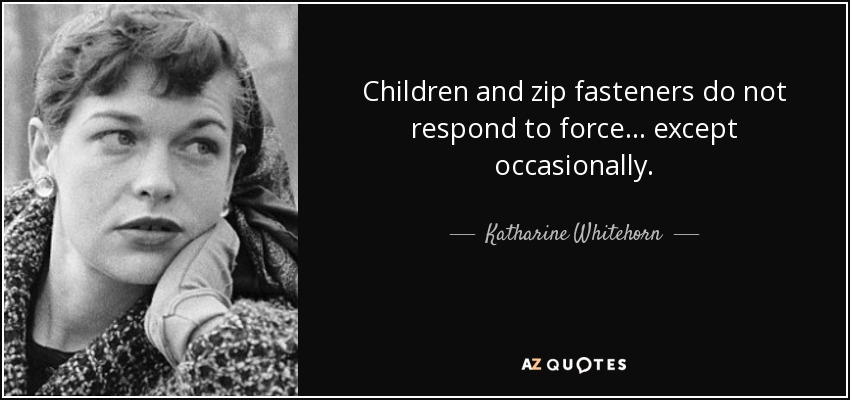 Children and zip fasteners do not respond to force ... except occasionally. - Katharine Whitehorn