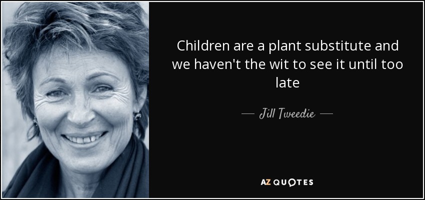 Children are a plant substitute and we haven't the wit to see it until too late - Jill Tweedie