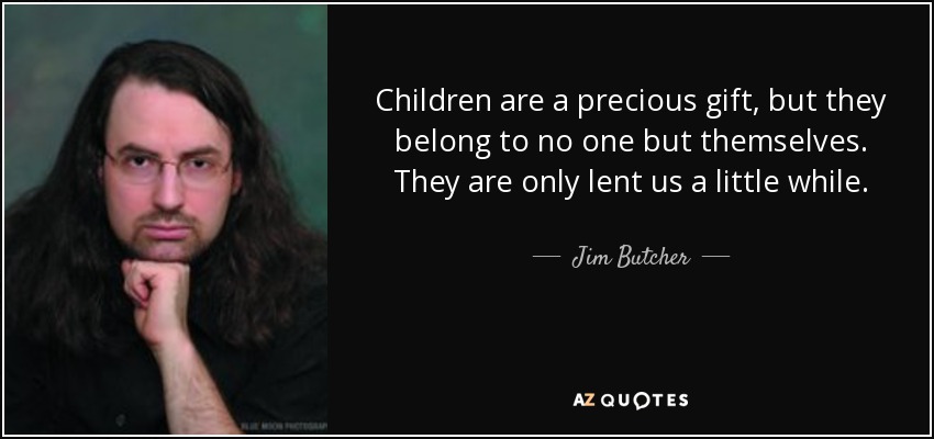 Children are a precious gift, but they belong to no one but themselves. They are only lent us a little while. - Jim Butcher