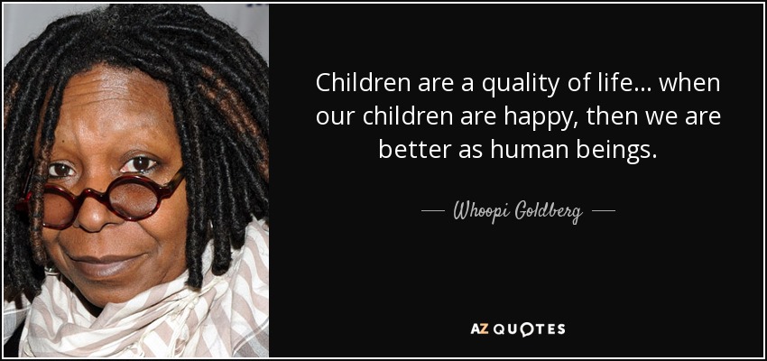 Children are a quality of life ... when our children are happy, then we are better as human beings. - Whoopi Goldberg