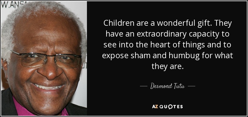Children are a wonderful gift. They have an extraordinary capacity to see into the heart of things and to expose sham and humbug for what they are. - Desmond Tutu