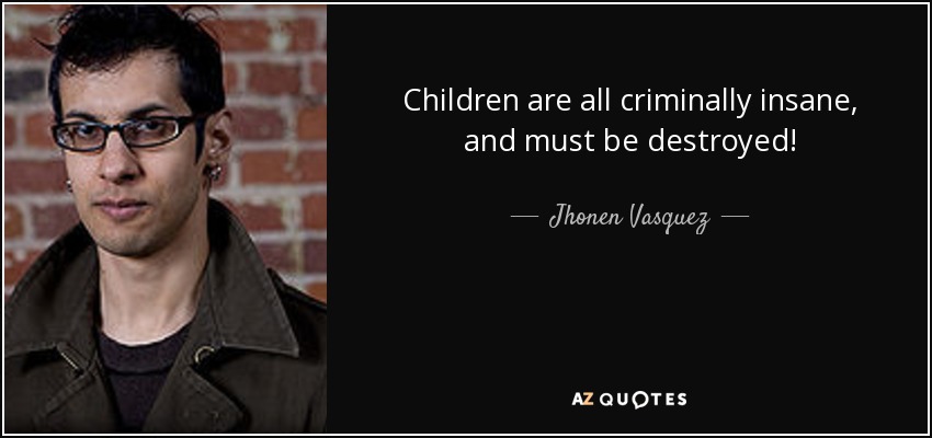 Children are all criminally insane, and must be destroyed! - Jhonen Vasquez