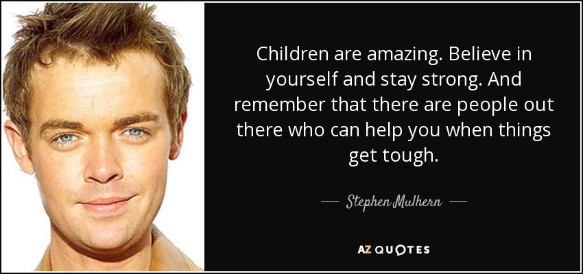 Children are amazing. Believe in yourself and stay strong. And remember that there are people out there who can help you when things get tough. - Stephen Mulhern