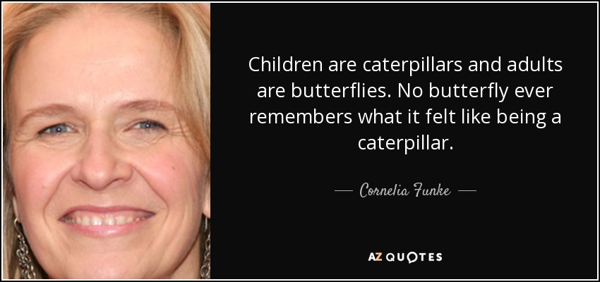 Children are caterpillars and adults are butterflies. No butterfly ever remembers what it felt like being a caterpillar. - Cornelia Funke