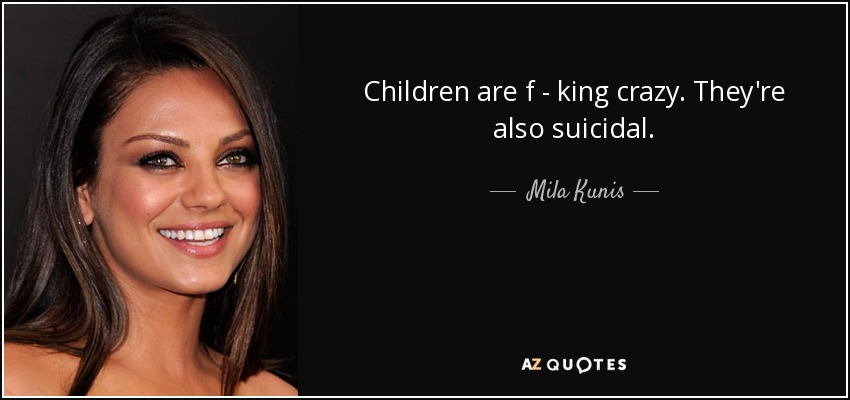 Children are f - king crazy. They're also suicidal. - Mila Kunis